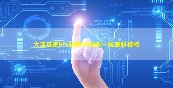 大连这家ktv招聘中高端一线兼职模特